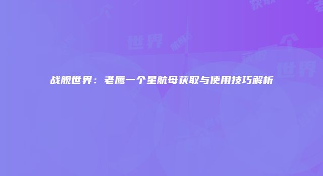 战舰世界：老鹰一个星航母获取与使用技巧解析