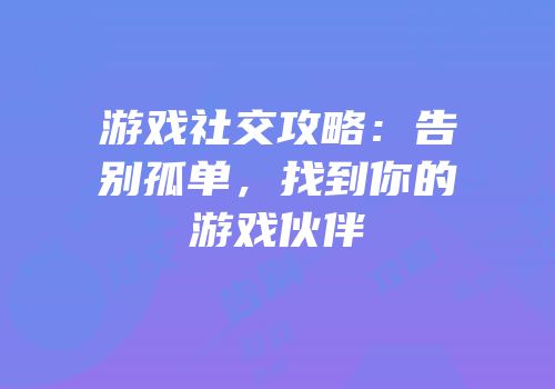 游戏社交攻略：告别孤单，找到你的游戏伙伴