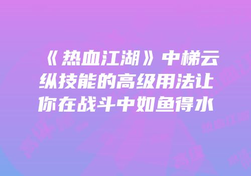 《热血江湖》中梯云纵技能的高级用法让你在战斗中如鱼得水