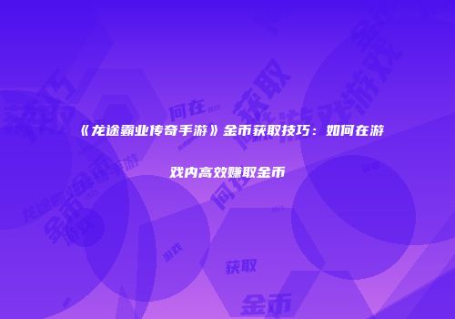 《龙途霸业传奇手游》金币获取技巧：如何在游戏内高效赚取金币