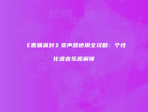 《香肠派对》变声器使用全攻略：个性化语音乐趣解锁