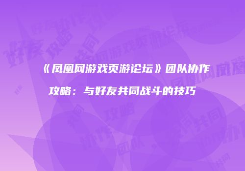 《凤凰网游戏页游论坛》团队协作攻略：与好友共同战斗的技巧
