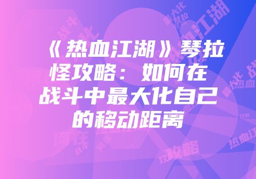 《热血江湖》琴拉怪攻略：如何在战斗中最大化自己的移动距离