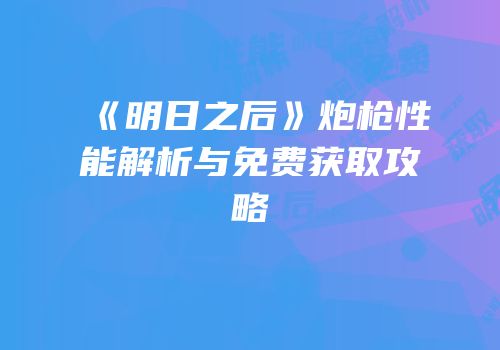 《明日之后》炮枪性能解析与免费获取攻略