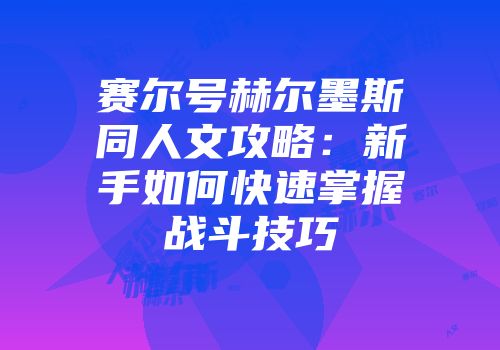 赛尔号赫尔墨斯同人文攻略：新手如何快速掌握战斗技巧