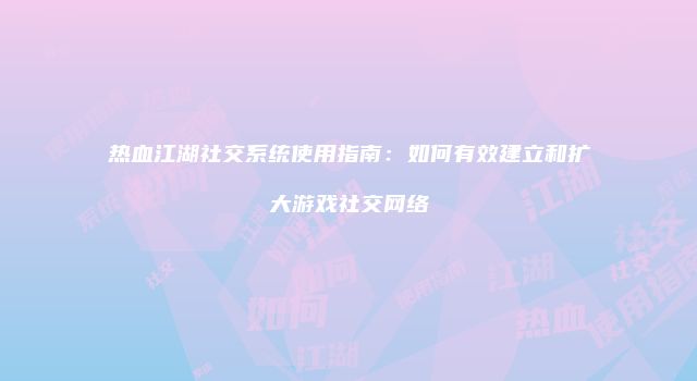 热血江湖社交系统使用指南：如何有效建立和扩大游戏社交网络
