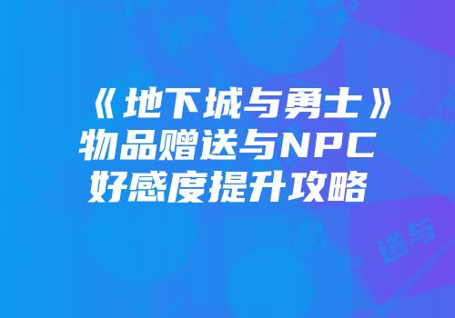 《地下城与勇士》物品赠送与NPC好感度提升攻略