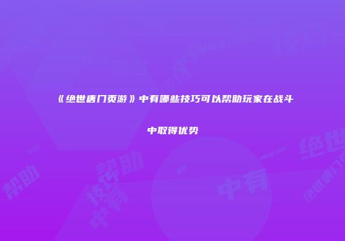 《绝世唐门页游》中有哪些技巧可以帮助玩家在战斗中取得优势