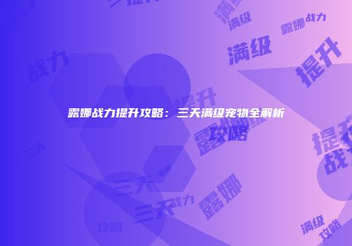 露娜战力提升攻略：三天满级宠物全解析
