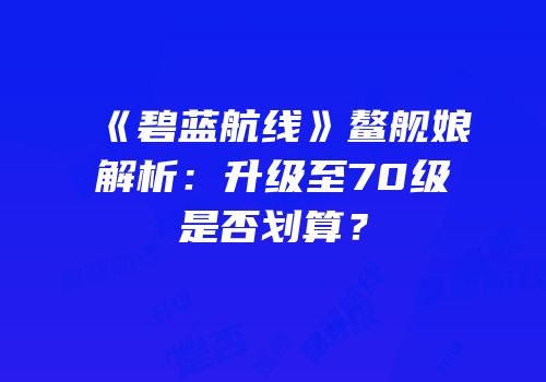 《碧蓝航线》鳌舰娘解析：升级至70级是否划算？