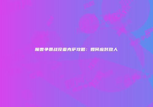 魔兽争霸战役雷克萨攻略：如何应对敌人