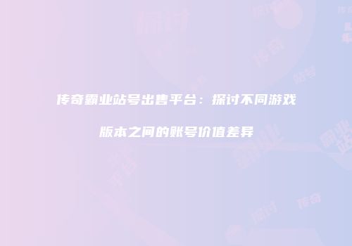 传奇霸业站号出售平台：探讨不同游戏版本之间的账号价值差异