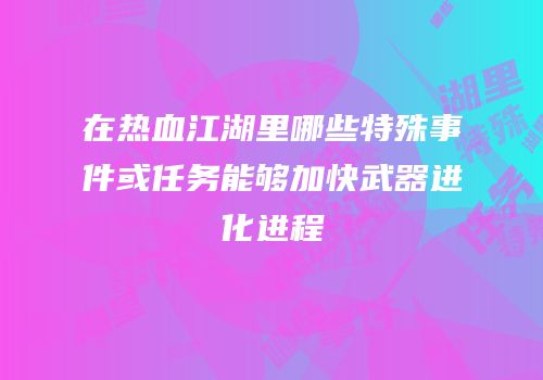 在热血江湖里哪些特殊事件或任务能够加快武器进化进程
