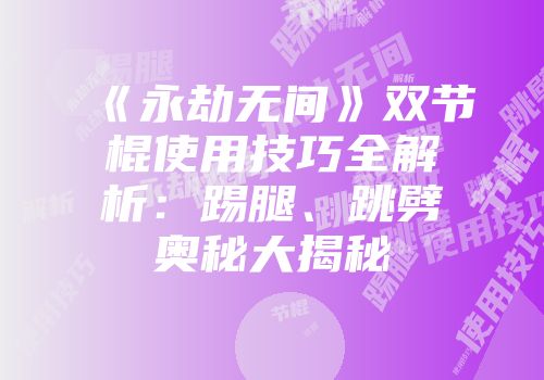 《永劫无间》双节棍使用技巧全解析：踢腿、跳劈奥秘大揭秘