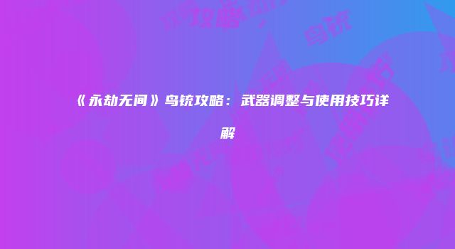 《永劫无间》鸟铳攻略：武器调整与使用技巧详解