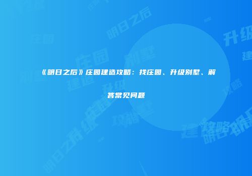 《明日之后》庄园建造攻略：找庄园、升级别墅、解答常见问题
