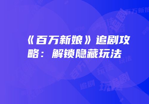 《百万新娘》追剧攻略：解锁隐藏玩法