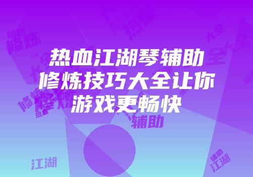 热血江湖琴辅助修炼技巧大全让你游戏更畅快