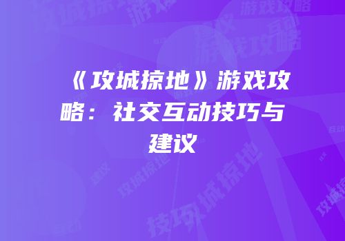《攻城掠地》游戏攻略：社交互动技巧与建议