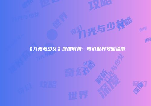 《刀光与少女》深度解析：奇幻世界攻略指南
