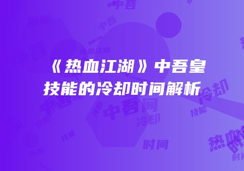 《热血江湖》中吾皇技能的冷却时间解析