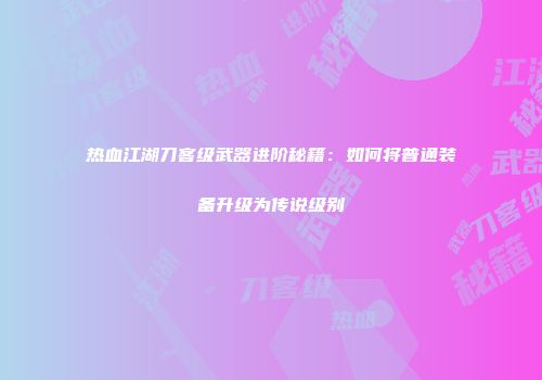 热血江湖刀客级武器进阶秘籍：如何将普通装备升级为传说级别