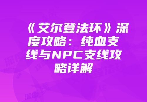 《艾尔登法环》深度攻略：纯血支线与NPC支线攻略详解