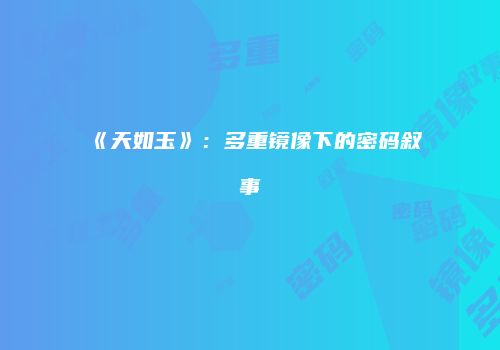 《天如玉》：多重镜像下的密码叙事
