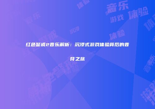 红色警戒2音乐解析：沉浸式游戏体验背后的音符之旅