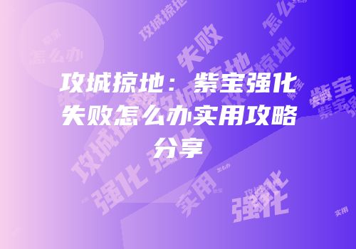 攻城掠地：紫宝强化失败怎么办实用攻略分享