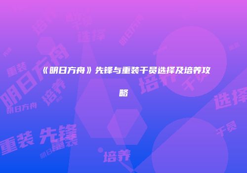 《明日方舟》先锋与重装干员选择及培养攻略