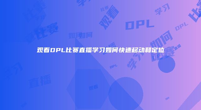 观看DPL比赛直播学习如何快速移动和定位