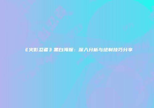 《火影忍者》黑白海报：深入分析与绘制技巧分享