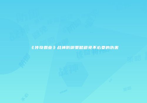 《传奇霸业》战神防御策略避免不必要的伤害