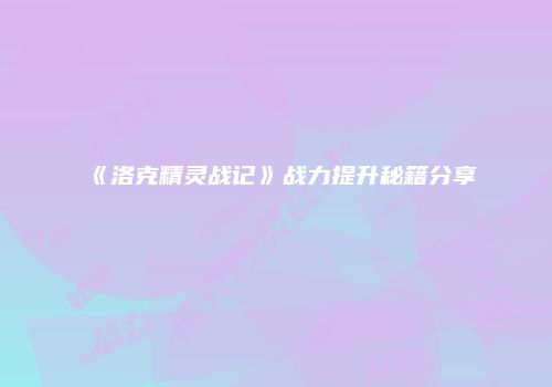 《洛克精灵战记》战力提升秘籍分享
