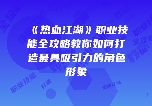 《热血江湖》职业技能全攻略教你如何打造最具吸引力的角色形象
