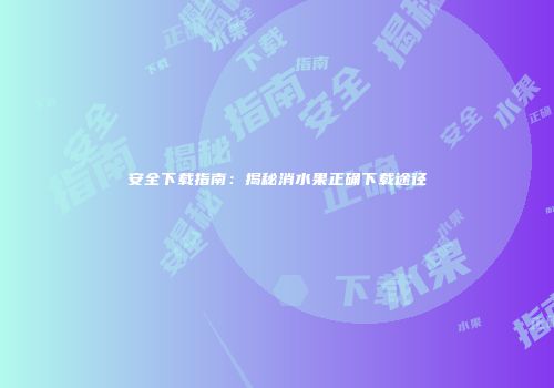 安全下载指南：揭秘消水果正确下载途径