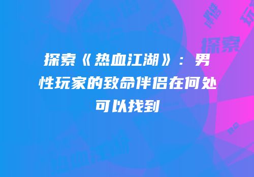 探索《热血江湖》：男性玩家的致命伴侣在何处可以找到