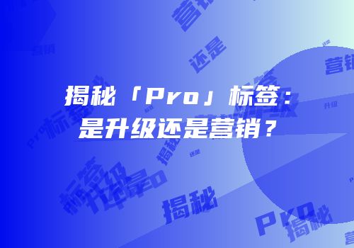 揭秘「Pro」标签：是升级还是营销？