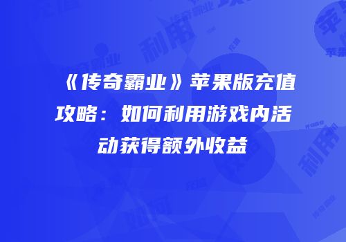 《传奇霸业》苹果版充值攻略：如何利用游戏内活动获得额外收益