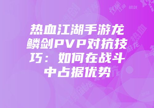 热血江湖手游龙鳞剑PVP对抗技巧:如何在战斗中占据优势