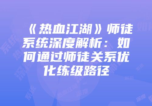 《热血江湖》师徒系统深度解析：如何通过师徒关系优化练级路径