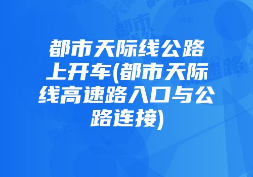 都市天际线公路上开车(都市天际线高速路入口与公路连接)