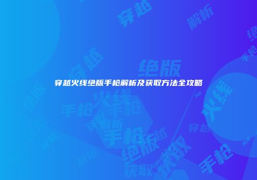 穿越火线绝版手枪解析及获取方法全攻略