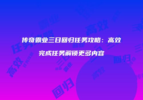 传奇霸业三日回归任务攻略:高效完成任务解锁更多内容