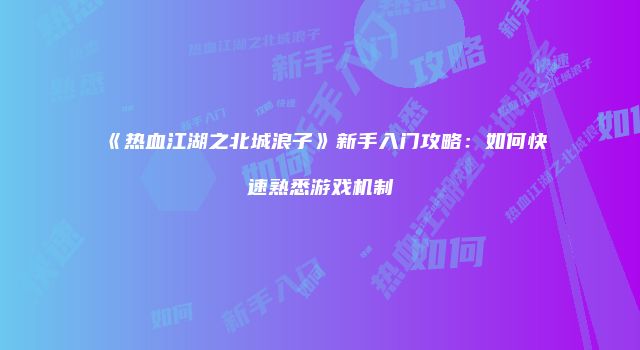 《热血江湖之北城浪子》新手入门攻略：如何快速熟悉游戏机制