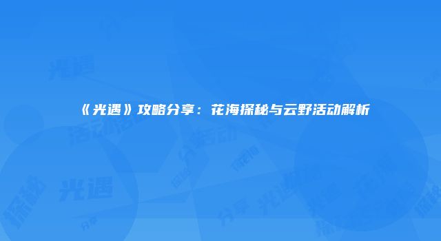 《光遇》攻略分享：花海探秘与云野活动解析