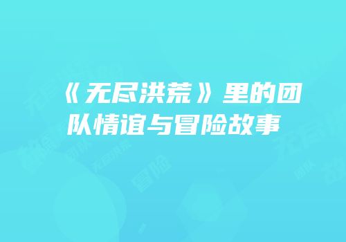 《无尽洪荒》里的团队情谊与冒险故事