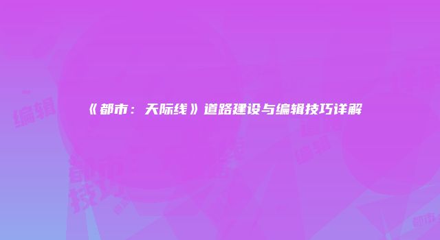 《都市：天际线》道路建设与编辑技巧详解