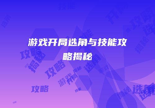 游戏开局选角与技能攻略揭秘